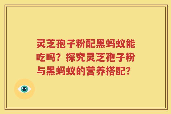 灵芝孢子粉配黑蚂蚁能吃吗？探究灵芝孢子粉与黑蚂蚁的营养搭配？