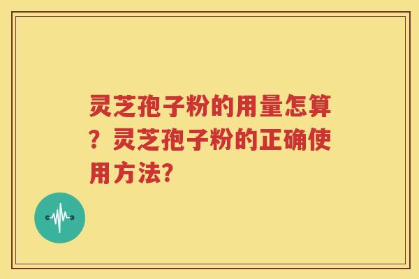 灵芝孢子粉的用量怎算？灵芝孢子粉的正确使用方法？