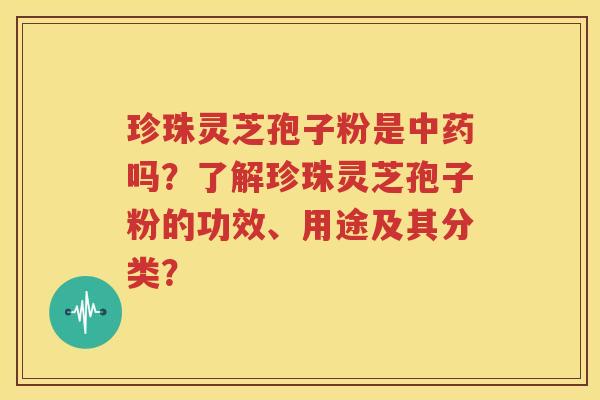 珍珠灵芝孢子粉是中药吗？了解珍珠灵芝孢子粉的功效、用途及其分类？