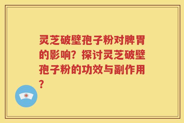 灵芝破壁孢子粉对脾胃的影响？探讨灵芝破壁孢子粉的功效与副作用？