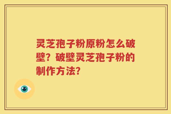 灵芝孢子粉原粉怎么破壁？破壁灵芝孢子粉的制作方法？