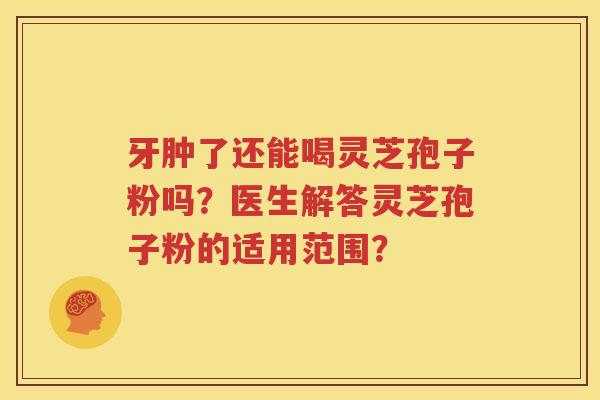 牙肿了还能喝灵芝孢子粉吗？医生解答灵芝孢子粉的适用范围？