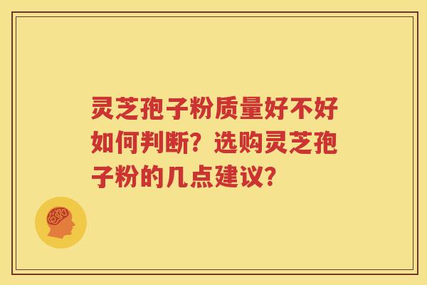 灵芝孢子粉质量好不好如何判断？选购灵芝孢子粉的几点建议？