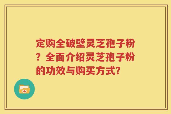 定购全破壁灵芝孢子粉？全面介绍灵芝孢子粉的功效与购买方式？