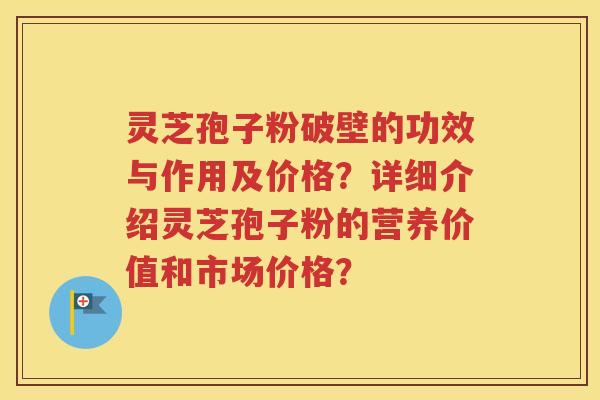 灵芝孢子粉破壁的功效与作用及价格？详细介绍灵芝孢子粉的营养价值和市场价格？
