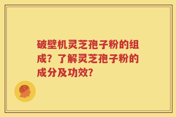 破壁机灵芝孢子粉的组成？了解灵芝孢子粉的成分及功效？