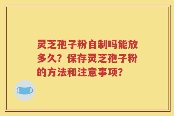 灵芝孢子粉自制吗能放多久？保存灵芝孢子粉的方法和注意事项？