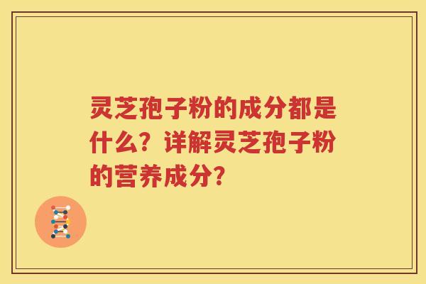 灵芝孢子粉的成分都是什么？详解灵芝孢子粉的营养成分？