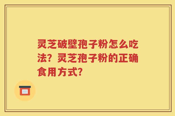 灵芝破壁孢子粉怎么吃法？灵芝孢子粉的正确食用方式？