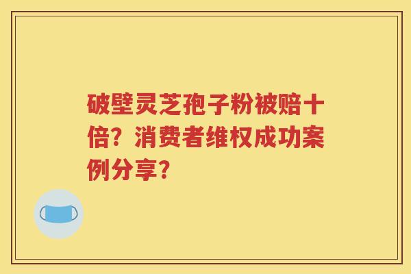 破壁灵芝孢子粉被赔十倍？消费者维权成功案例分享？