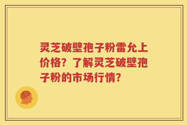 灵芝破壁孢子粉雷允上价格？了解灵芝破壁孢子粉的市场行情？