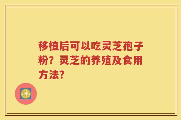 移植后可以吃灵芝孢子粉？灵芝的养殖及食用方法？