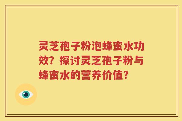 灵芝孢子粉泡蜂蜜水功效？探讨灵芝孢子粉与蜂蜜水的营养价值？