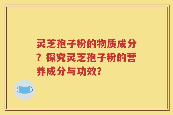 灵芝孢子粉的物质成分？探究灵芝孢子粉的营养成分与功效？