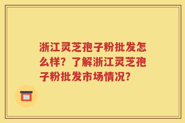 浙江灵芝孢子粉批发怎么样？了解浙江灵芝孢子粉批发市场情况？