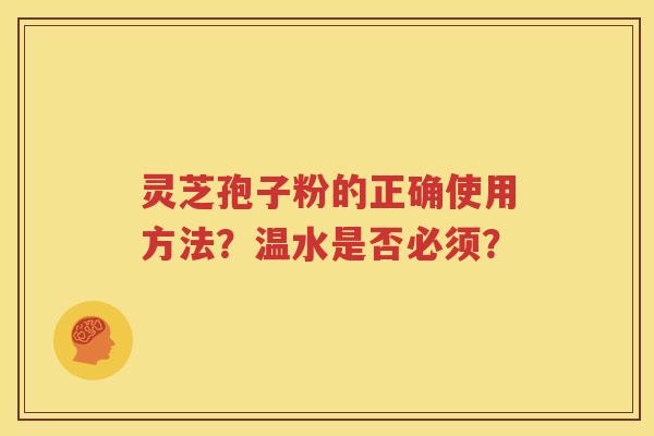 灵芝孢子粉的正确使用方法？温水是否必须？