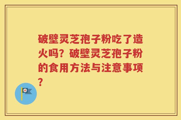 破壁灵芝孢子粉吃了造火吗？破壁灵芝孢子粉的食用方法与注意事项？