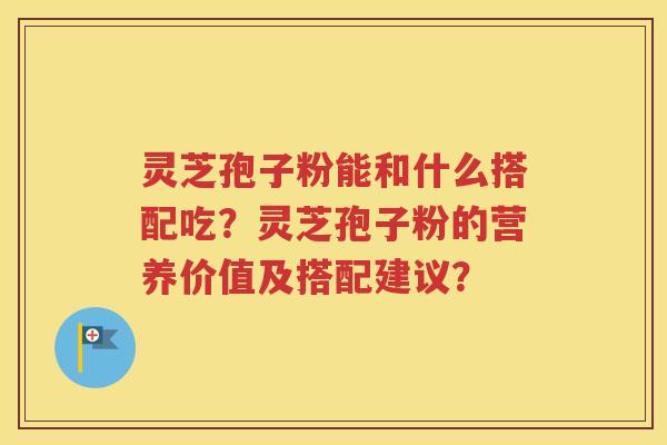 灵芝孢子粉能和什么搭配吃？灵芝孢子粉的营养价值及搭配建议？