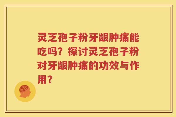 灵芝孢子粉牙龈肿痛能吃吗？探讨灵芝孢子粉对牙龈肿痛的功效与作用？