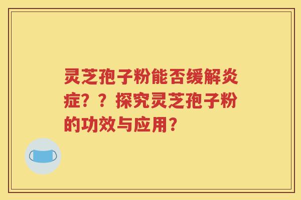 灵芝孢子粉能否缓解炎症？？探究灵芝孢子粉的功效与应用？