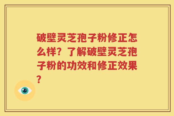 破壁灵芝孢子粉修正怎么样？了解破壁灵芝孢子粉的功效和修正效果？