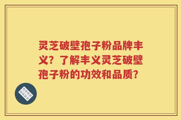 灵芝破壁孢子粉品牌丰义？了解丰义灵芝破壁孢子粉的功效和品质？