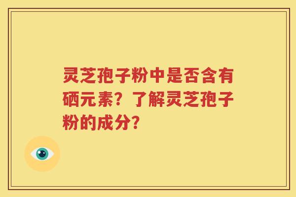 灵芝孢子粉中是否含有硒元素？了解灵芝孢子粉的成分？