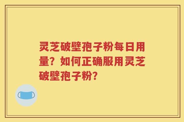灵芝破壁孢子粉每日用量？如何正确服用灵芝破壁孢子粉？