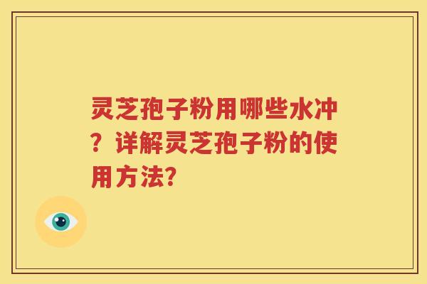 灵芝孢子粉用哪些水冲？详解灵芝孢子粉的使用方法？