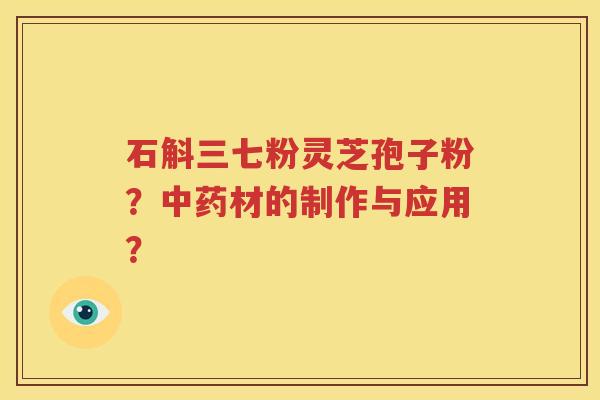 石斛三七粉灵芝孢子粉？中药材的制作与应用？