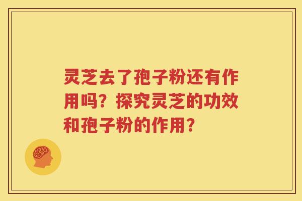 灵芝去了孢子粉还有作用吗？探究灵芝的功效和孢子粉的作用？