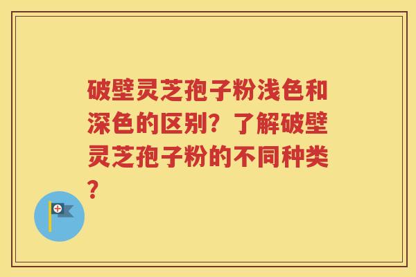 破壁灵芝孢子粉浅色和深色的区别？了解破壁灵芝孢子粉的不同种类？