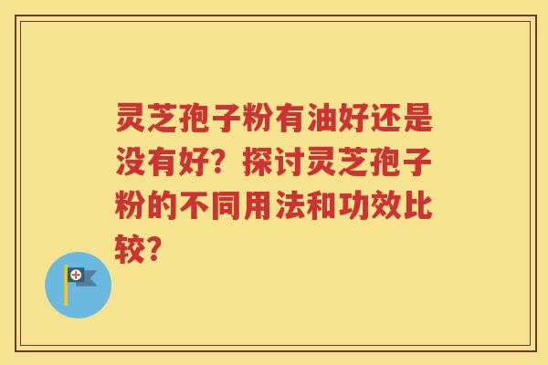 灵芝孢子粉有油好还是没有好？探讨灵芝孢子粉的不同用法和功效比较？