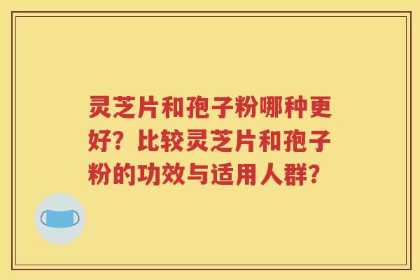 灵芝片和孢子粉哪种更好？比较灵芝片和孢子粉的功效与适用人群？