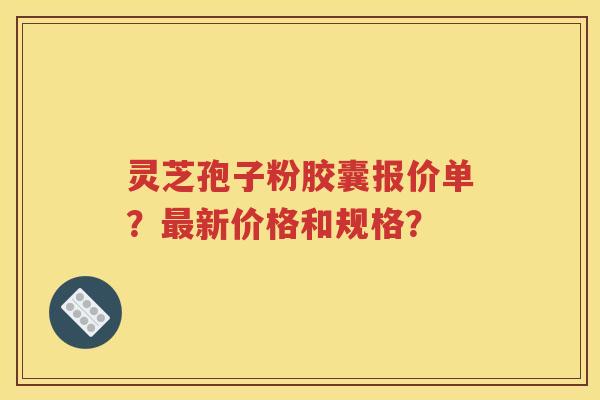 灵芝孢子粉胶囊报价单？最新价格和规格？
