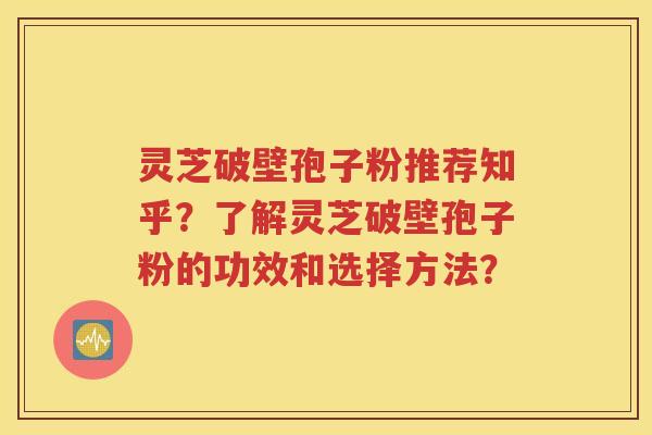 灵芝破壁孢子粉推荐知乎？了解灵芝破壁孢子粉的功效和选择方法？