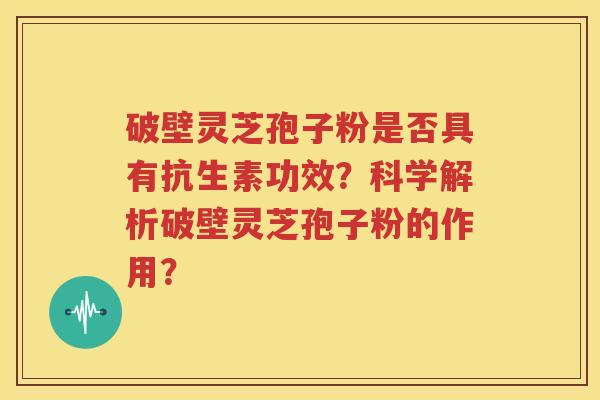 破壁灵芝孢子粉是否具有抗生素功效？科学解析破壁灵芝孢子粉的作用？