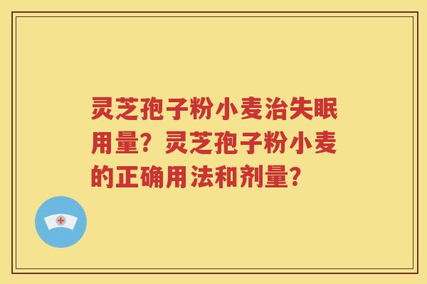 灵芝孢子粉小麦治失眠用量？灵芝孢子粉小麦的正确用法和剂量？