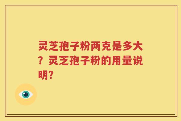 灵芝孢子粉两克是多大？灵芝孢子粉的用量说明？