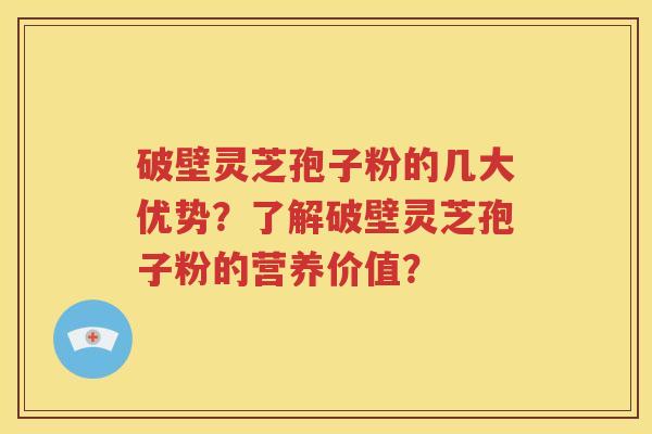 破壁灵芝孢子粉的几大优势？了解破壁灵芝孢子粉的营养价值？