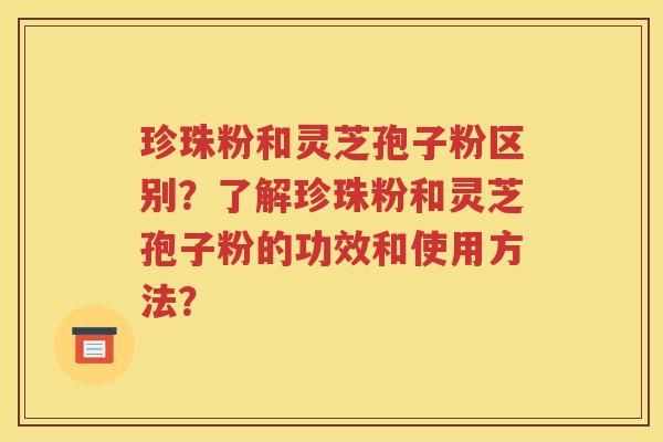 珍珠粉和灵芝孢子粉区别？了解珍珠粉和灵芝孢子粉的功效和使用方法？