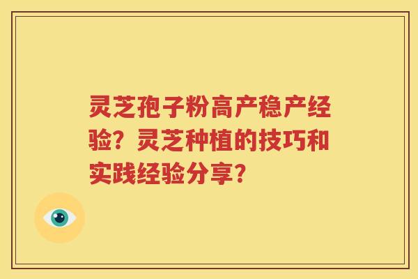 灵芝孢子粉高产稳产经验？灵芝种植的技巧和实践经验分享？