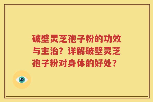 破壁灵芝孢子粉的功效与主治？详解破壁灵芝孢子粉对身体的好处？