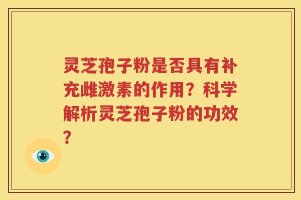 灵芝孢子粉是否具有补充雌激素的作用？科学解析灵芝孢子粉的功效？