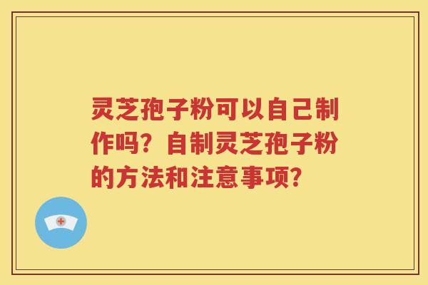 灵芝孢子粉可以自己制作吗？自制灵芝孢子粉的方法和注意事项？