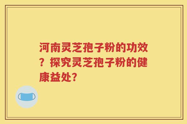 河南灵芝孢子粉的功效？探究灵芝孢子粉的健康益处？