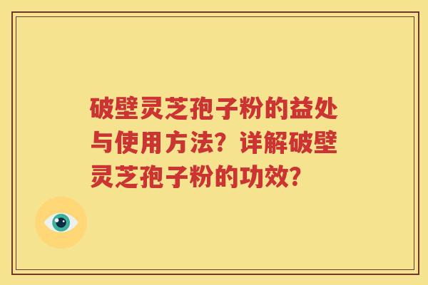 破壁灵芝孢子粉的益处与使用方法？详解破壁灵芝孢子粉的功效？