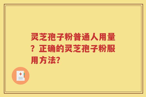 灵芝孢子粉普通人用量？正确的灵芝孢子粉服用方法？