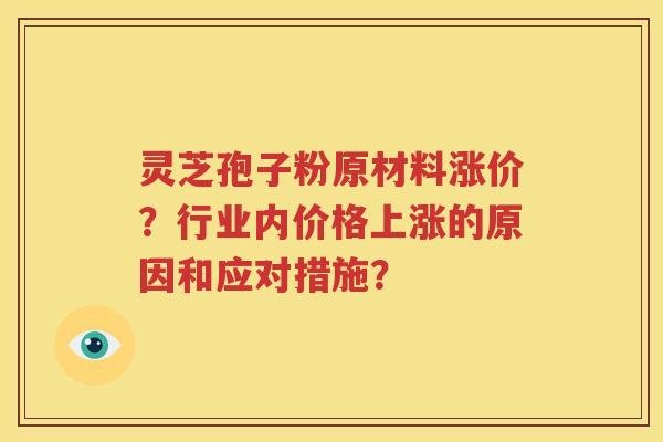 灵芝孢子粉原材料涨价？行业内价格上涨的原因和应对措施？