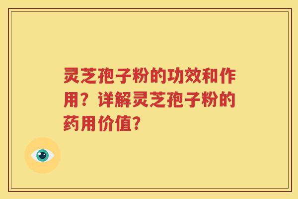 灵芝孢子粉的功效和作用？详解灵芝孢子粉的药用价值？